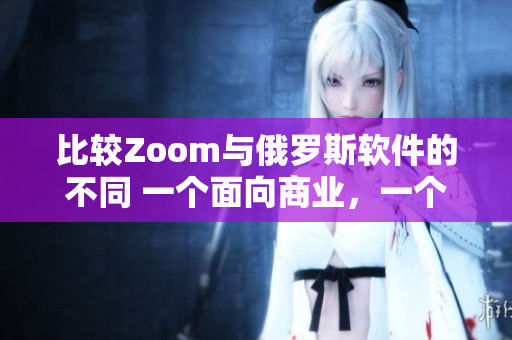 比较Zoom与俄罗斯软件的不同 一个面向商业，一个注重安全与数据隐私