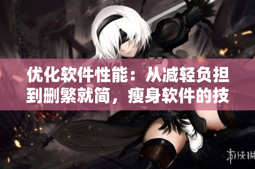 优化软件性能：从减轻负担到删繁就简，瘦身软件的技巧
