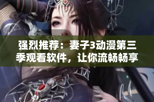 强烈推荐：妻子3动漫第三季观看软件，让你流畅畅享视觉盛宴！