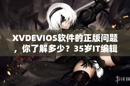 XVDEVIOS软件的正版问题，你了解多少？35岁IT编辑告诉你！