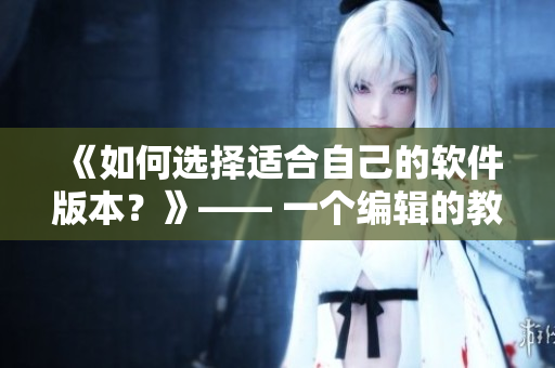 《如何选择适合自己的软件版本？》—— 一个编辑的教程
