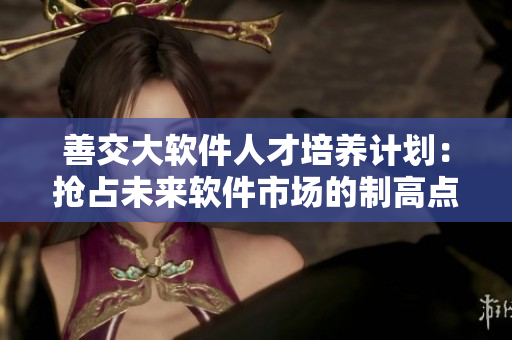 善交大软件人才培养计划：抢占未来软件市场的制高点
