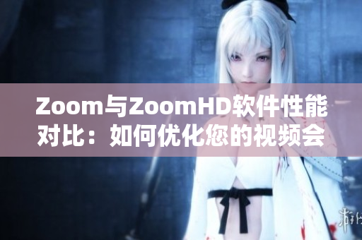 Zoom与ZoomHD软件性能对比：如何优化您的视频会议体验