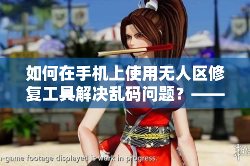 如何在手机上使用无人区修复工具解决乱码问题？——一种实用的解决方案