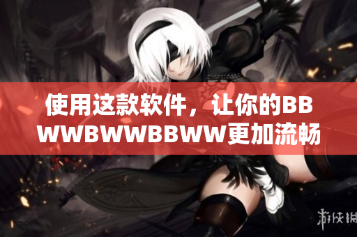 使用这款软件，让你的BBWWBWWBBWW更加流畅和高效