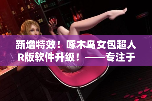 新增特效！啄木鸟女包超人R版软件升级！——专注于软件编辑的新闻报道