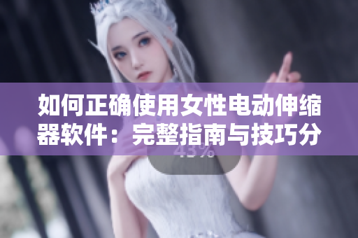 如何正确使用女性电动伸缩器软件：完整指南与技巧分享