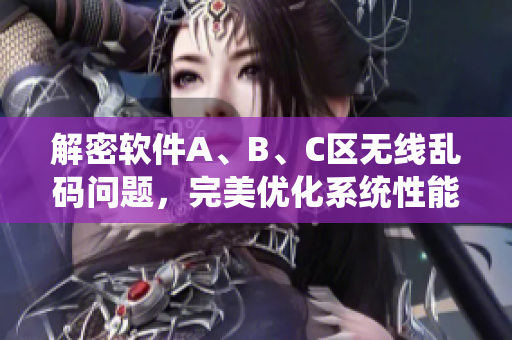 解密软件A、B、C区无线乱码问题，完美优化系统性能
