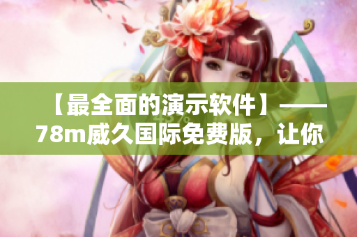 【最全面的演示软件】——78m威久国际免费版，让你的演示更酷炫！