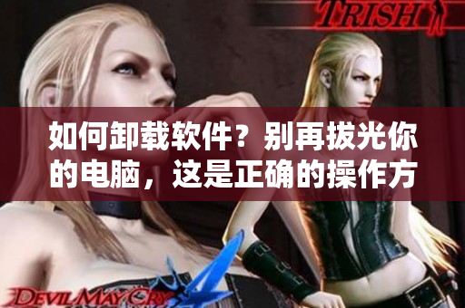 如何卸载软件？别再拔光你的电脑，这是正确的操作方法！