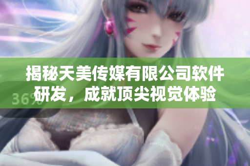 揭秘天美传媒有限公司软件研发，成就顶尖视觉体验