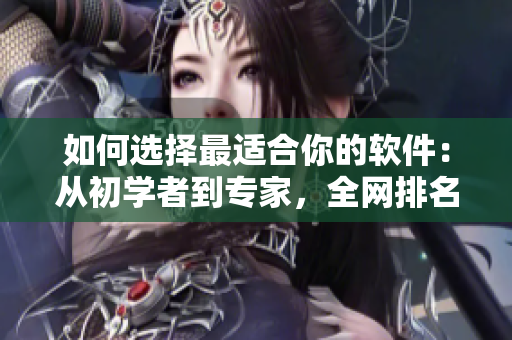 如何选择最适合你的软件：从初学者到专家，全网排名最好的软件推荐