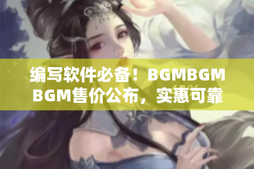 编写软件必备！BGMBGMBGM售价公布，实惠可靠助力优质项目