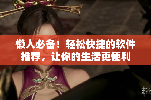 懒人必备！轻松快捷的软件推荐，让你的生活更便利
