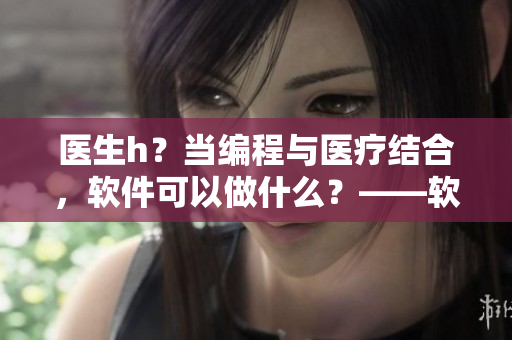 医生h？当编程与医疗结合，软件可以做什么？——软件为医生h插上翅膀