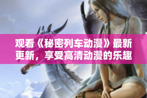 观看《秘密列车动漫》最新更新，享受高清动漫的乐趣！