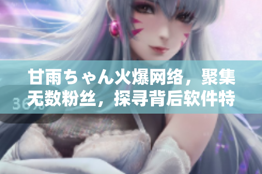 甘雨ちゃん火爆网络，聚集无数粉丝，探寻背后软件特色。