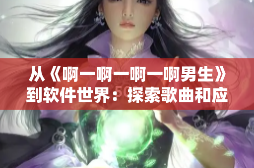 从《啊一啊一啊一啊男生》到软件世界：探索歌曲和应用的联系