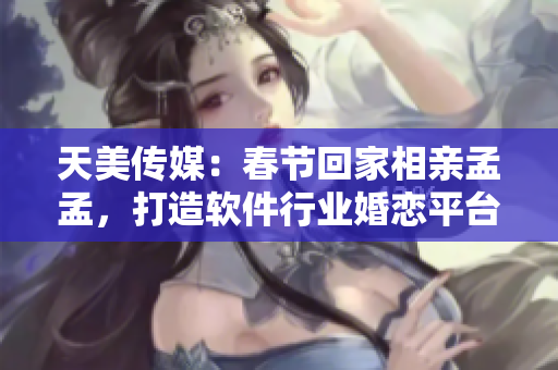 天美传媒：春节回家相亲孟孟，打造软件行业婚恋平台