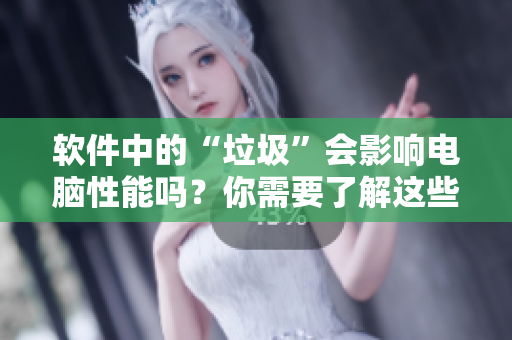 软件中的“垃圾”会影响电脑性能吗？你需要了解这些！