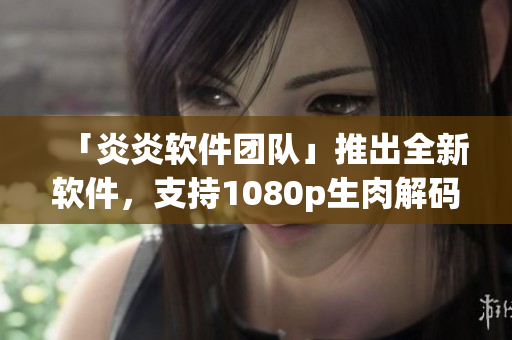 「炎炎软件团队」推出全新软件，支持1080p生肉解码功能！