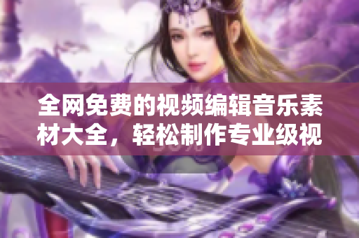 全网免费的视频编辑音乐素材大全，轻松制作专业级视频！