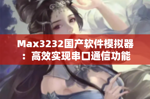 Max3232国产软件模拟器：高效实现串口通信功能