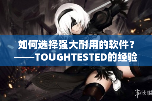 如何选择强大耐用的软件？——TOUGHTESTED的经验分享