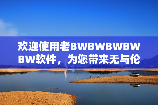 欢迎使用老BWBWBWBWBW软件，为您带来无与伦比的编辑体验！