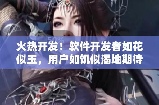 火热开发！软件开发者如花似玉，用户如饥似渴地期待新版本发布