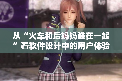 从“火车和后妈妈谁在一起”看软件设计中的用户体验问题