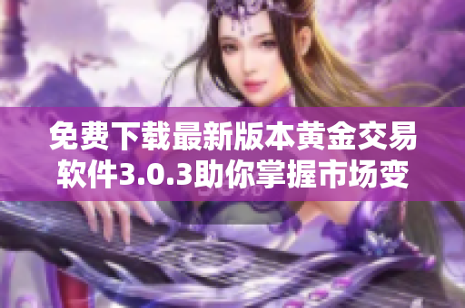 免费下载最新版本黄金交易软件3.0.3助你掌握市场变化