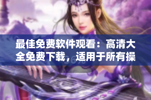 最佳免费软件观看：高清大全免费下载，适用于所有操作系统！