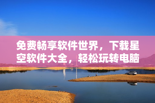 免费畅享软件世界，下载星空软件大全，轻松玩转电脑生活