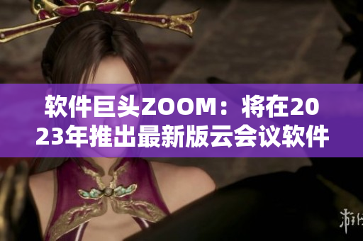 软件巨头ZOOM：将在2023年推出最新版云会议软件