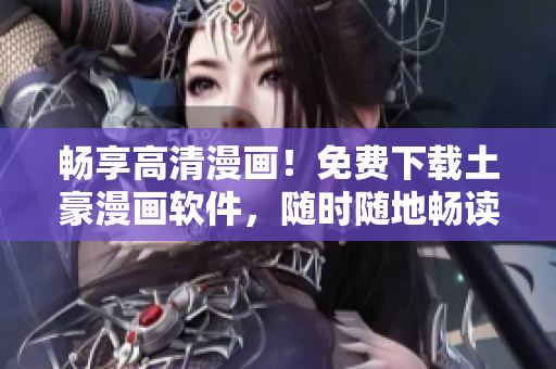 畅享高清漫画！免费下载土豪漫画软件，随时随地畅读你喜爱的漫画