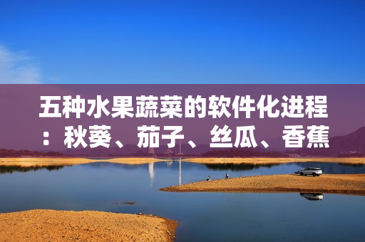 五种水果蔬菜的软件化进程：秋葵、茄子、丝瓜、香蕉、榴莲