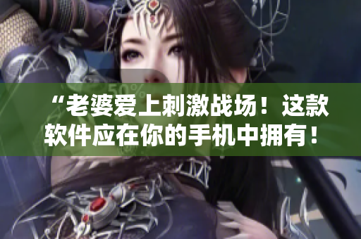 “老婆爱上刺激战场！这款软件应在你的手机中拥有！”