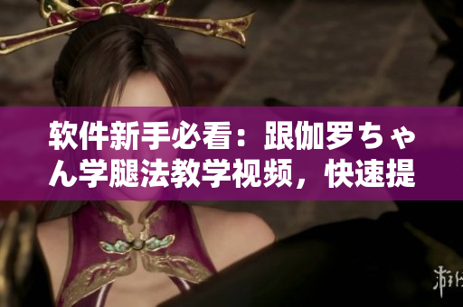 软件新手必看：跟伽罗ちゃん学腿法教学视频，快速提升编程水平！
