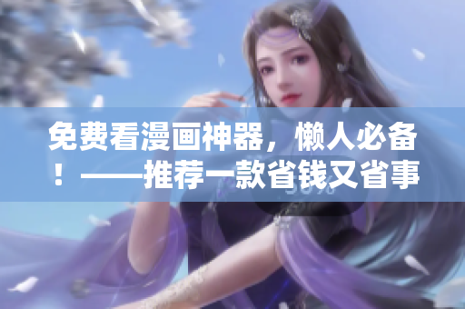 免费看漫画神器，懒人必备！——推荐一款省钱又省事的漫画软件