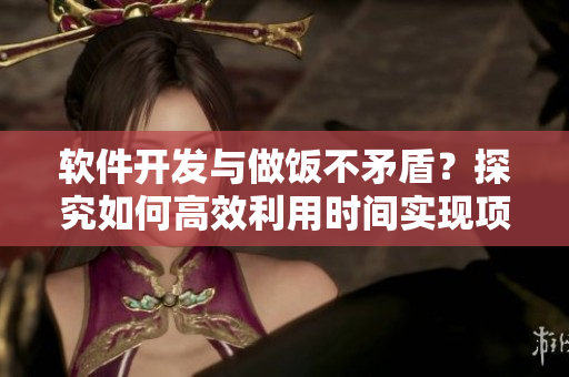 软件开发与做饭不矛盾？探究如何高效利用时间实现项目和美食同步进行