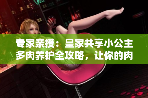专家亲授：皇家共享小公主多肉养护全攻略，让你的肉肉茁壮成长！