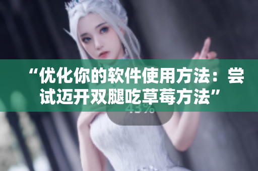 “优化你的软件使用方法：尝试迈开双腿吃草莓方法”