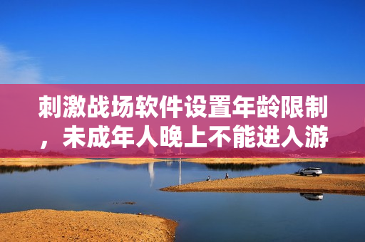 刺激战场软件设置年龄限制，未成年人晚上不能进入游戏