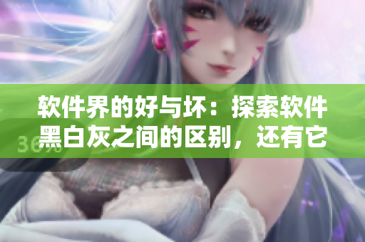 软件界的好与坏：探索软件黑白灰之间的区别，还有它们可爱的一面