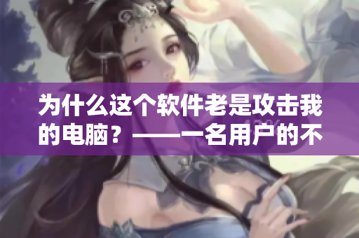 为什么这个软件老是攻击我的电脑？——一名用户的不满之声