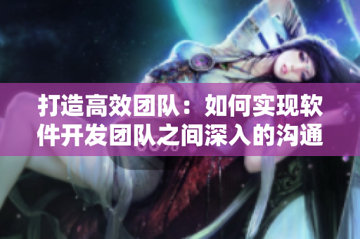 打造高效团队：如何实现软件开发团队之间深入的沟通与协调？