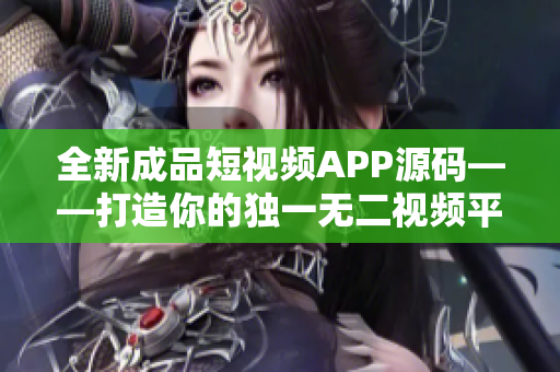 全新成品短视频APP源码——打造你的独一无二视频平台