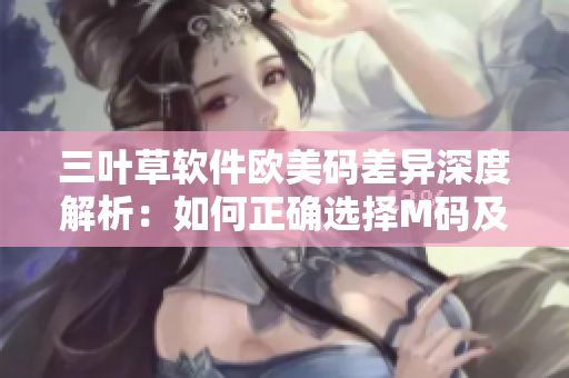 三叶草软件欧美码差异深度解析：如何正确选择M码及欧洲码？