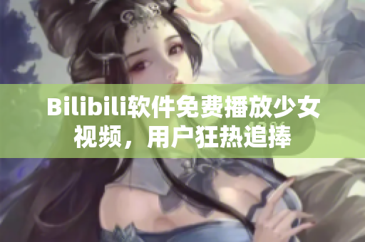 Bilibili软件免费播放少女视频，用户狂热追捧